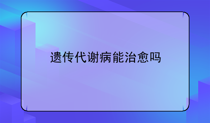遗传代谢病能治愈吗