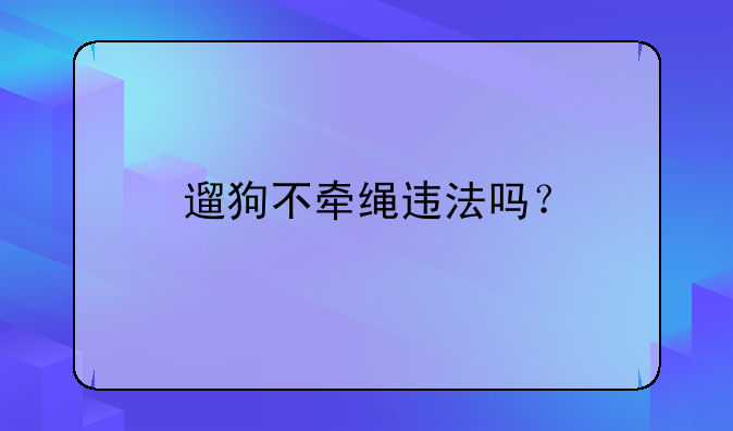 遛狗不牵绳违法吗？