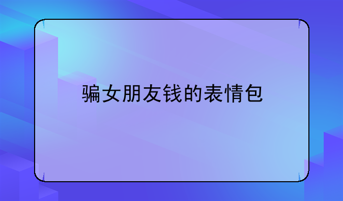 骗女朋友钱的表情包