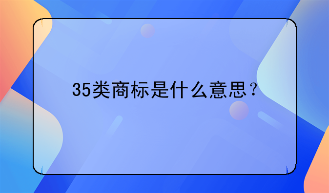 35类商标是什么意思？
