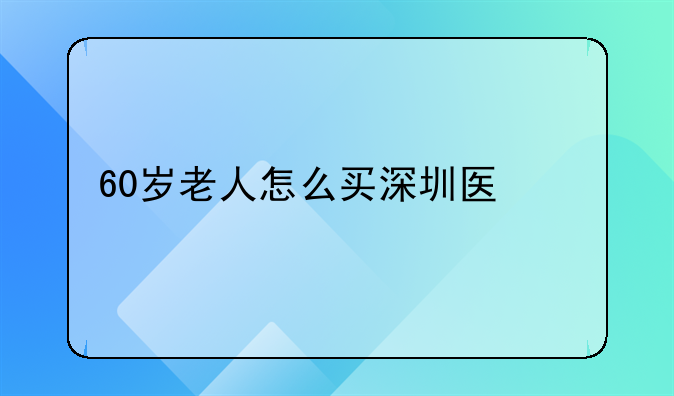60岁老人怎么买深圳医保