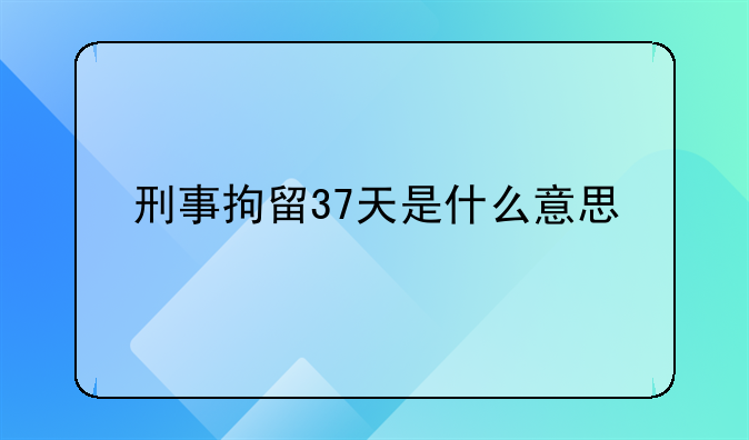 刑事拘留37天是什么意思
