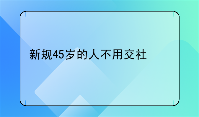 新规45岁的人不用交社保