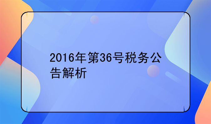 2016年第36号税务公告解析