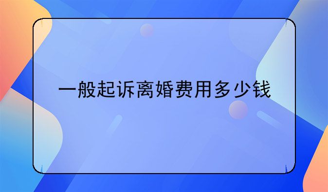 一般起诉离婚费用多少钱