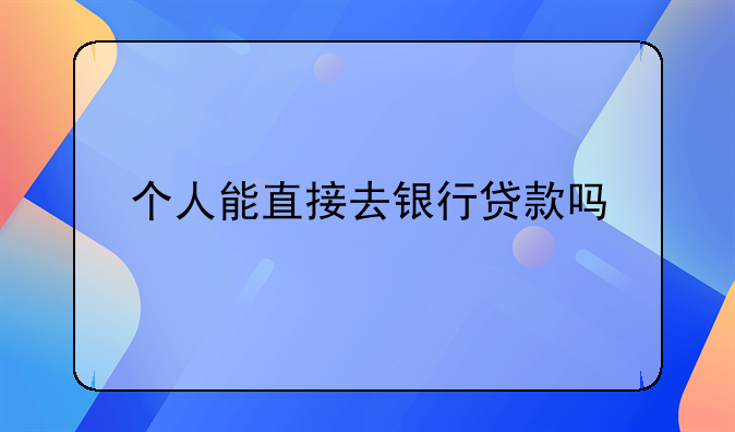 个人能直接去银行贷款吗