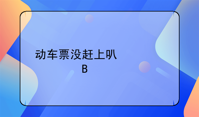 动车票没赶上可以退票吗