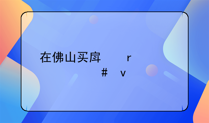 在佛山买房需要什么条件