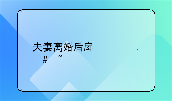 夫妻离婚后房产怎么分割