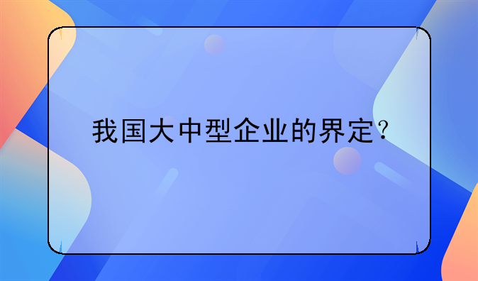 我国大中型企业的界定？