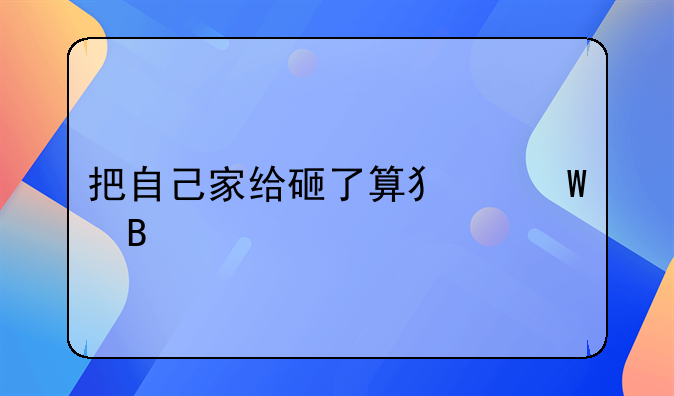 把自己家给砸了算犯法吗