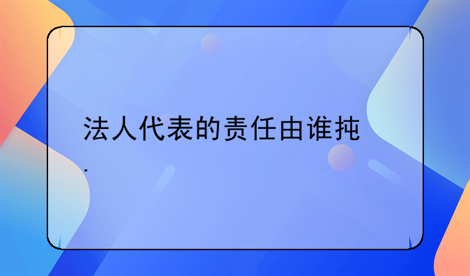 法人代表的责任由谁承担