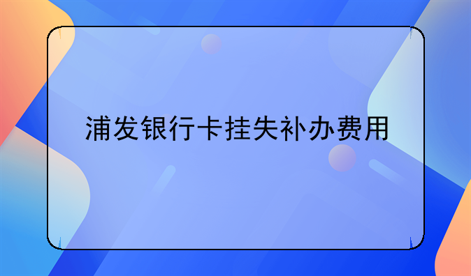 浦发银行卡挂失补办费用