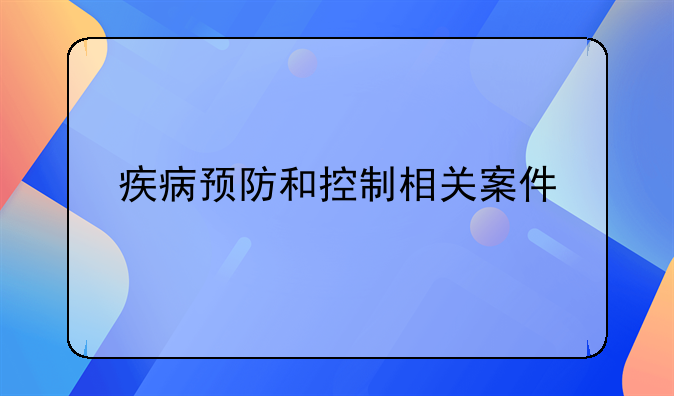 疾病预防和控制相关案件