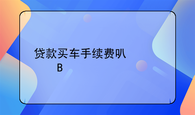 贷款买车手续费可以退吗