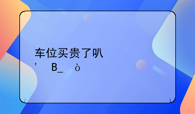 车位买贵了可以起诉吗？