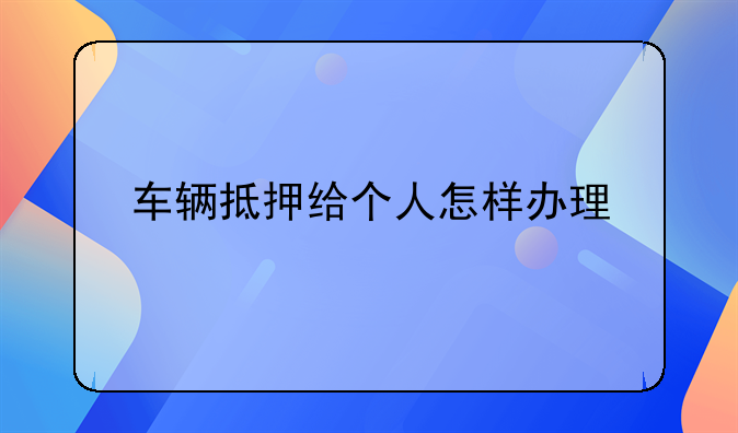 车辆抵押给个人怎样办理
