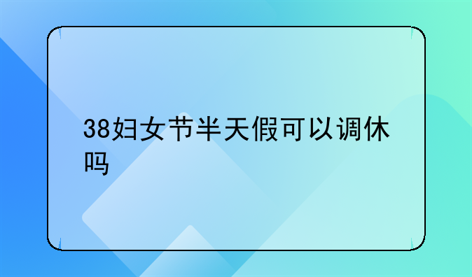 38妇女节半天假可以调休吗