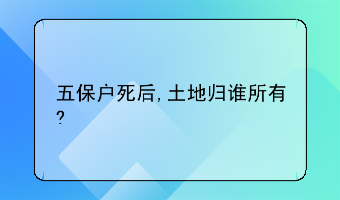 五保户死后,土地归谁所有?
