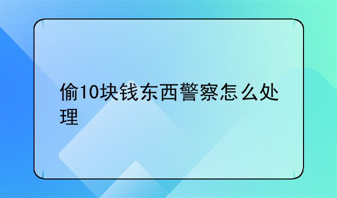 偷10块钱东西警察怎么处理