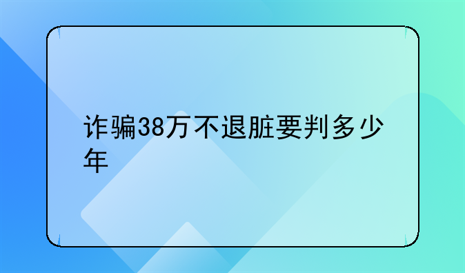 诈骗38万不退脏要判多少年