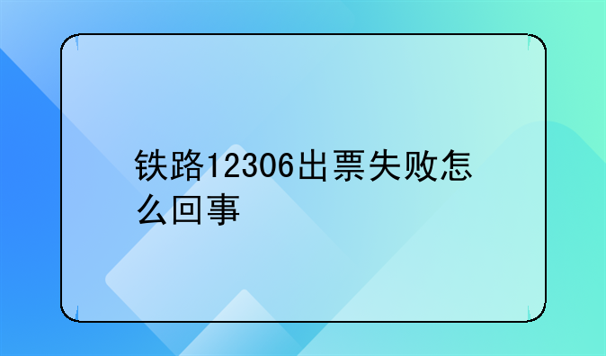 铁路12306出票失败怎么回事