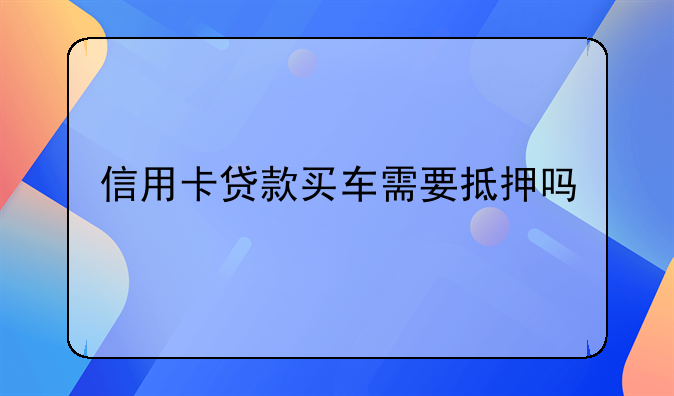 信用卡贷款买车需要抵押吗