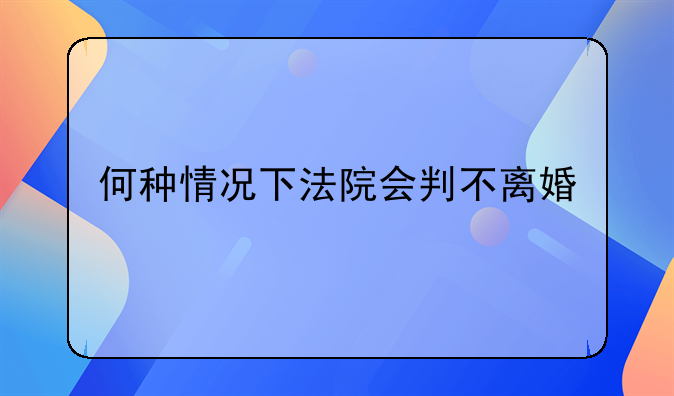 何种情况下法院会判不离婚