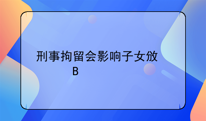 刑事拘留会影响子女政审吗