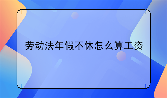 劳动法年假不休怎么算工资