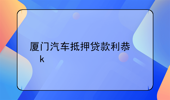厦门汽车抵押贷款利息多少