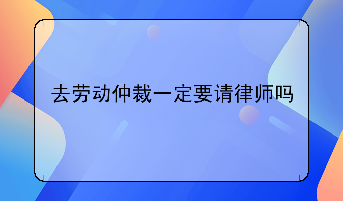 去劳动仲裁一定要请律师吗