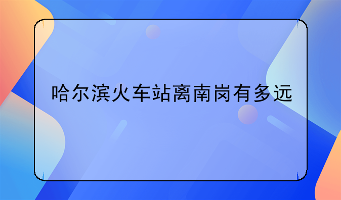 哈尔滨火车站离南岗有多远