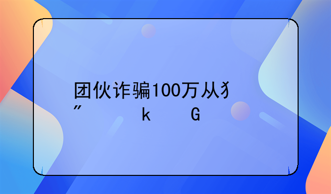 团伙诈骗100万从犯判多少年