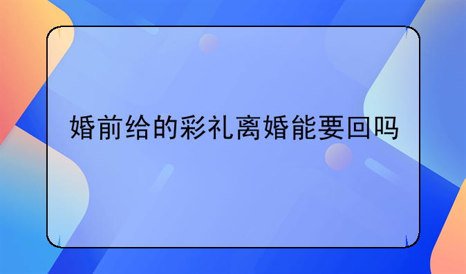 婚前给的彩礼离婚能要回吗
