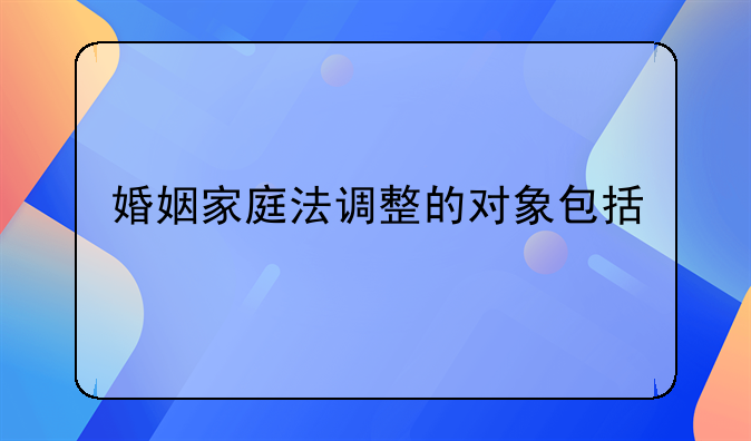 婚姻家庭法调整的对象包括