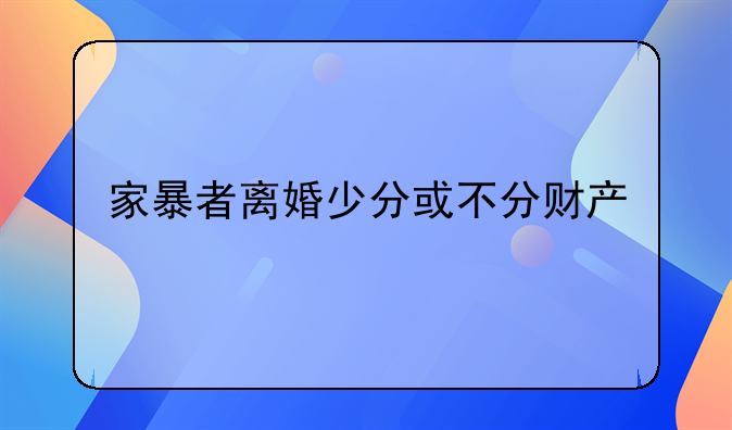 家暴者离婚少分或不分财产