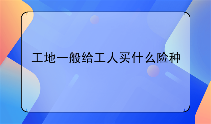 工地一般给工人买什么险种