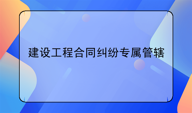 建设工程合同纠纷专属管辖