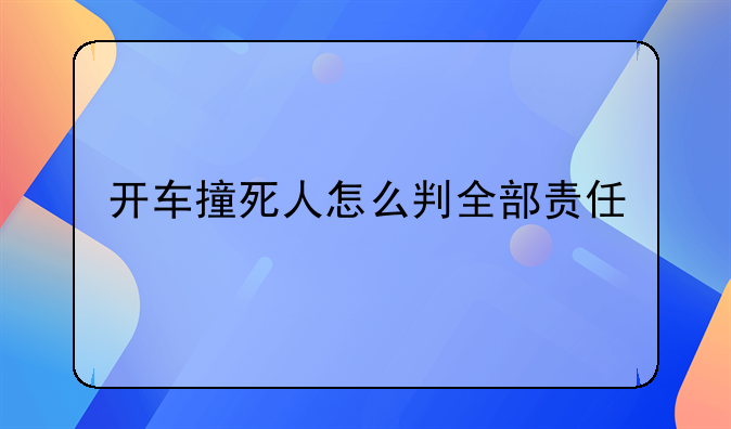 开车撞死人怎么判全部责任