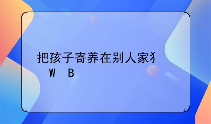 把孩子寄养在别人家犯法吗
