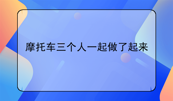 摩托车三个人一起做了起来