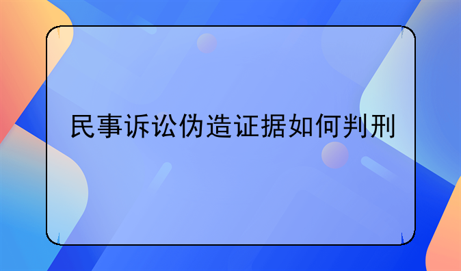 民事诉讼伪造证据如何判刑