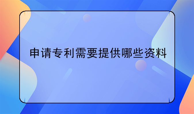 申请专利需要提供哪些资料