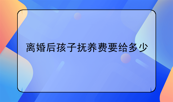 离婚后孩子抚养费要给多少