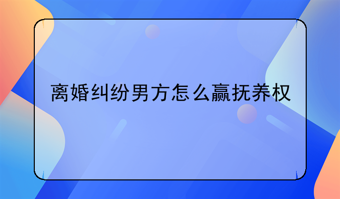 离婚纠纷男方怎么赢抚养权