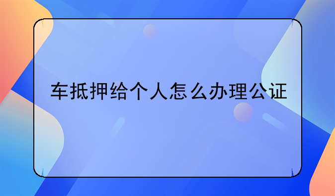 车抵押给个人怎么办理公证