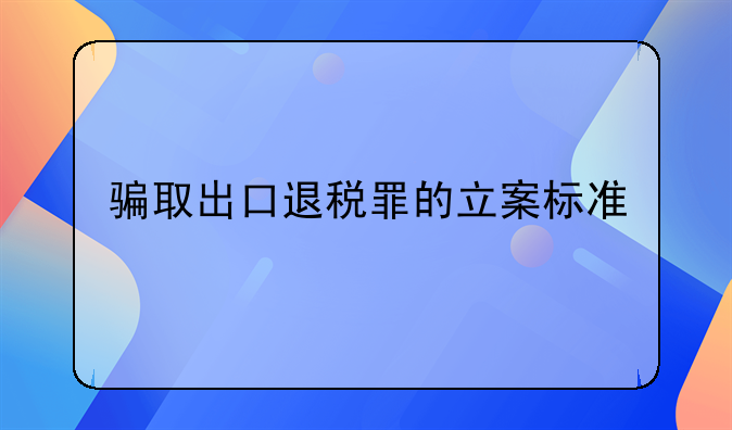 骗取出口退税罪的立案标准