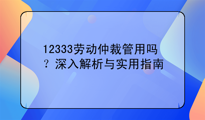12333劳动仲裁管用吗？深入解析与实用指南