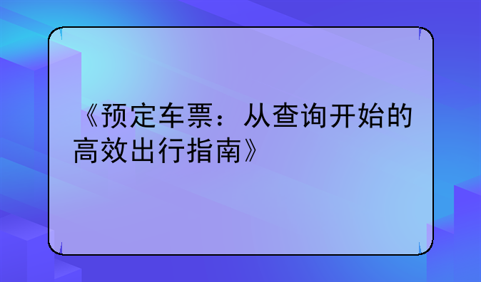 《预定车票：从查询开始的高效出行指南》